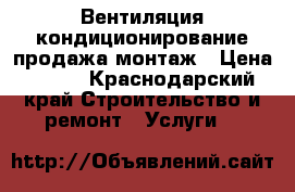 Вентиляция кондиционирование продажа монтаж › Цена ­ 100 - Краснодарский край Строительство и ремонт » Услуги   